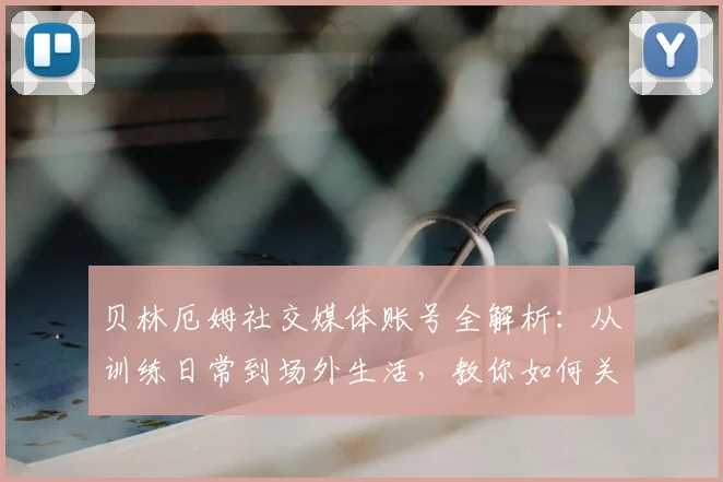 贝林厄姆社交媒体账号全解析：从训练日常到场外生活，教你如何关注他的最新动态