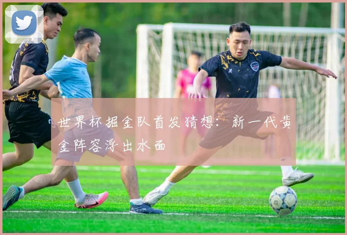 世界杯掘金队首发猜想：新一代黄金阵容浮出水面