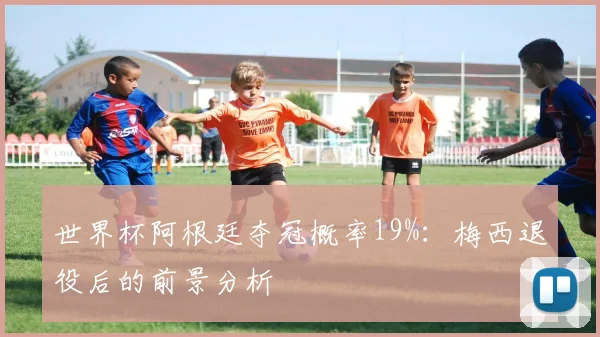世界杯阿根廷夺冠概率19%：梅西退役后的前景分析