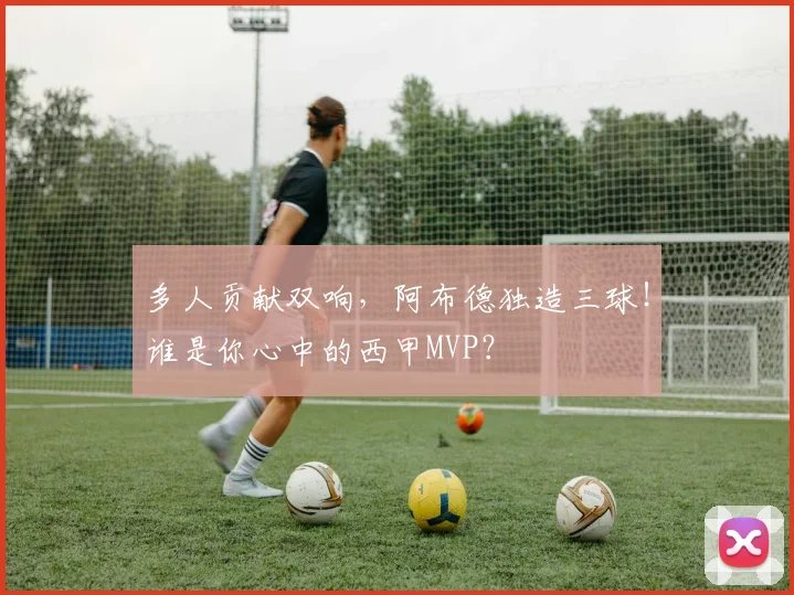 多人贡献双响，阿布德独造三球！谁是你心中的西甲MVP？