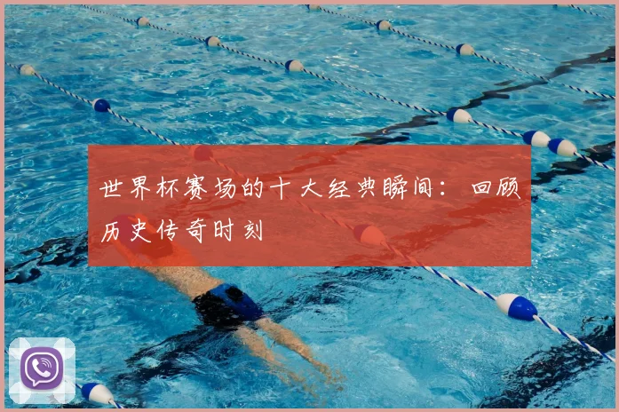 世界杯赛场的十大经典瞬间：回顾历史传奇时刻