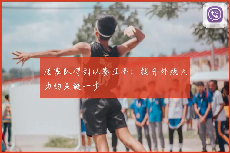 活塞队得到以赛亚乔：提升外线火力的关键一步