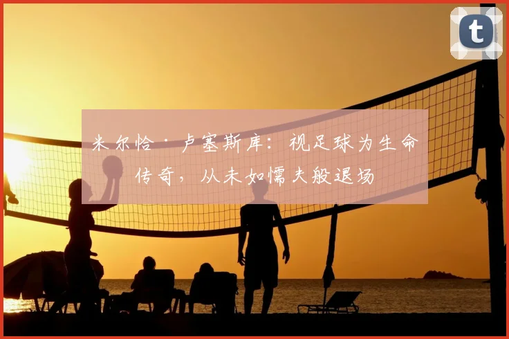 米尔恰·卢塞斯库:视足球为生命的传奇,从未如懦夫般退场