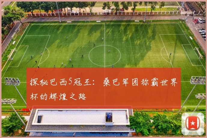 探秘巴西5冠王：桑巴军团称霸世界杯的辉煌之路