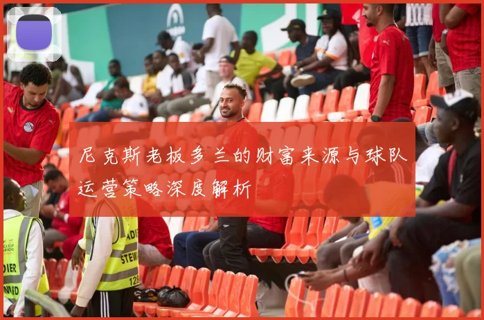 尼克斯老板多兰的财富来源与球队运营策略深度解析