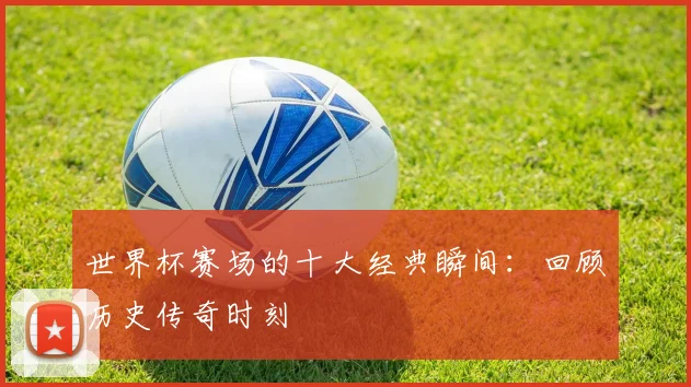 世界杯赛场的十大经典瞬间:回顾历史传奇时刻