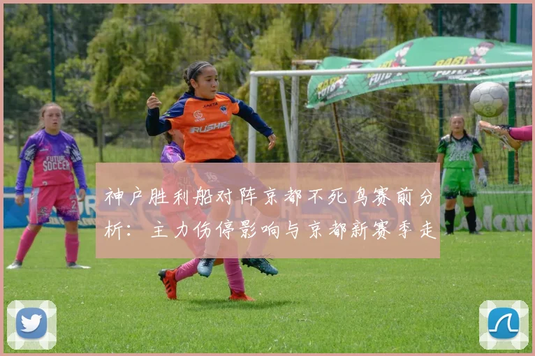 神户胜利船对阵京都不死鸟赛前分析：主力伤停影响与京都新赛季走势解读
