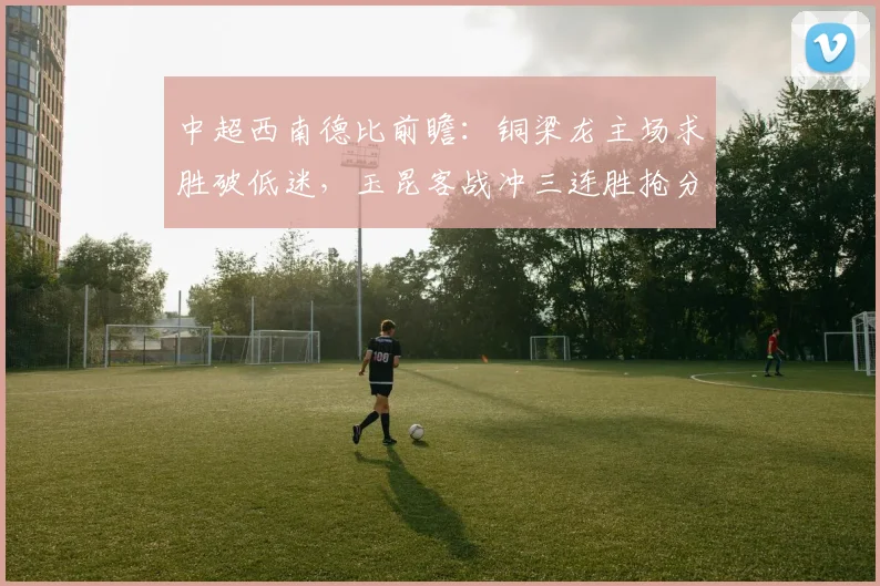 中超西南德比前瞻：铜梁龙主场求胜破低迷，玉昆客战冲三连胜抢分争第二