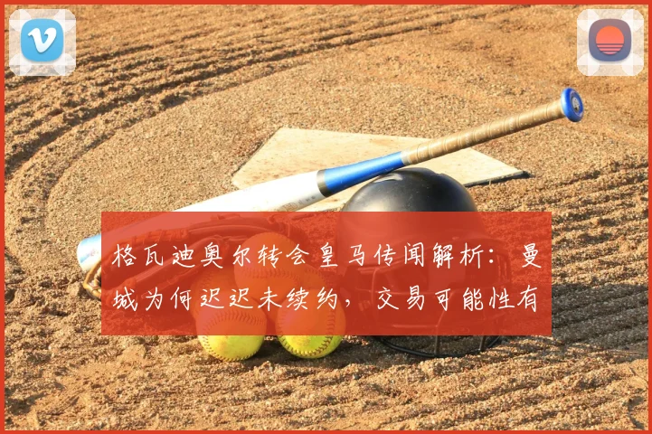 格瓦迪奥尔转会皇马传闻解析：曼城为何迟迟未续约，交易可能性有多大？