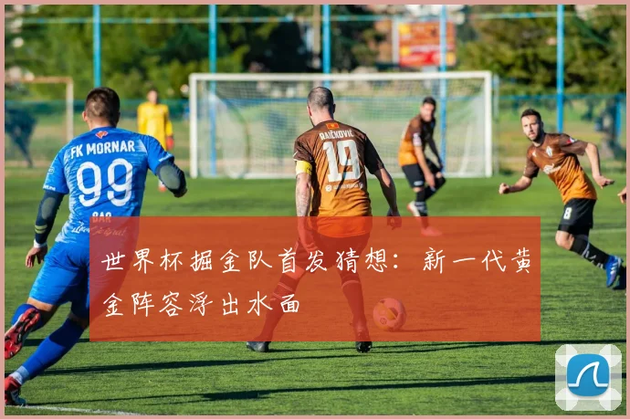 世界杯掘金队首发猜想:新一代黄金阵容浮出水面