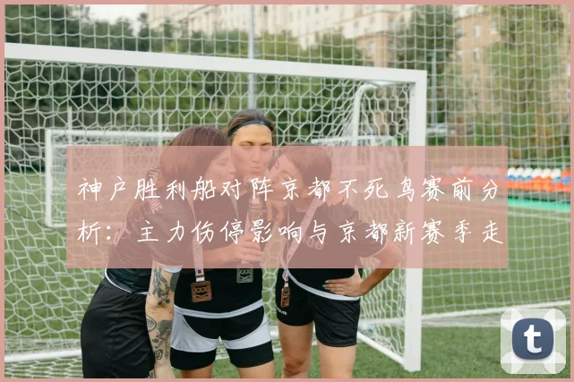 神户胜利船对阵京都不死鸟赛前分析：主力伤停影响与京都新赛季走势解读